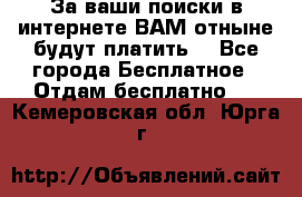 За ваши поиски в интернете ВАМ отныне будут платить! - Все города Бесплатное » Отдам бесплатно   . Кемеровская обл.,Юрга г.